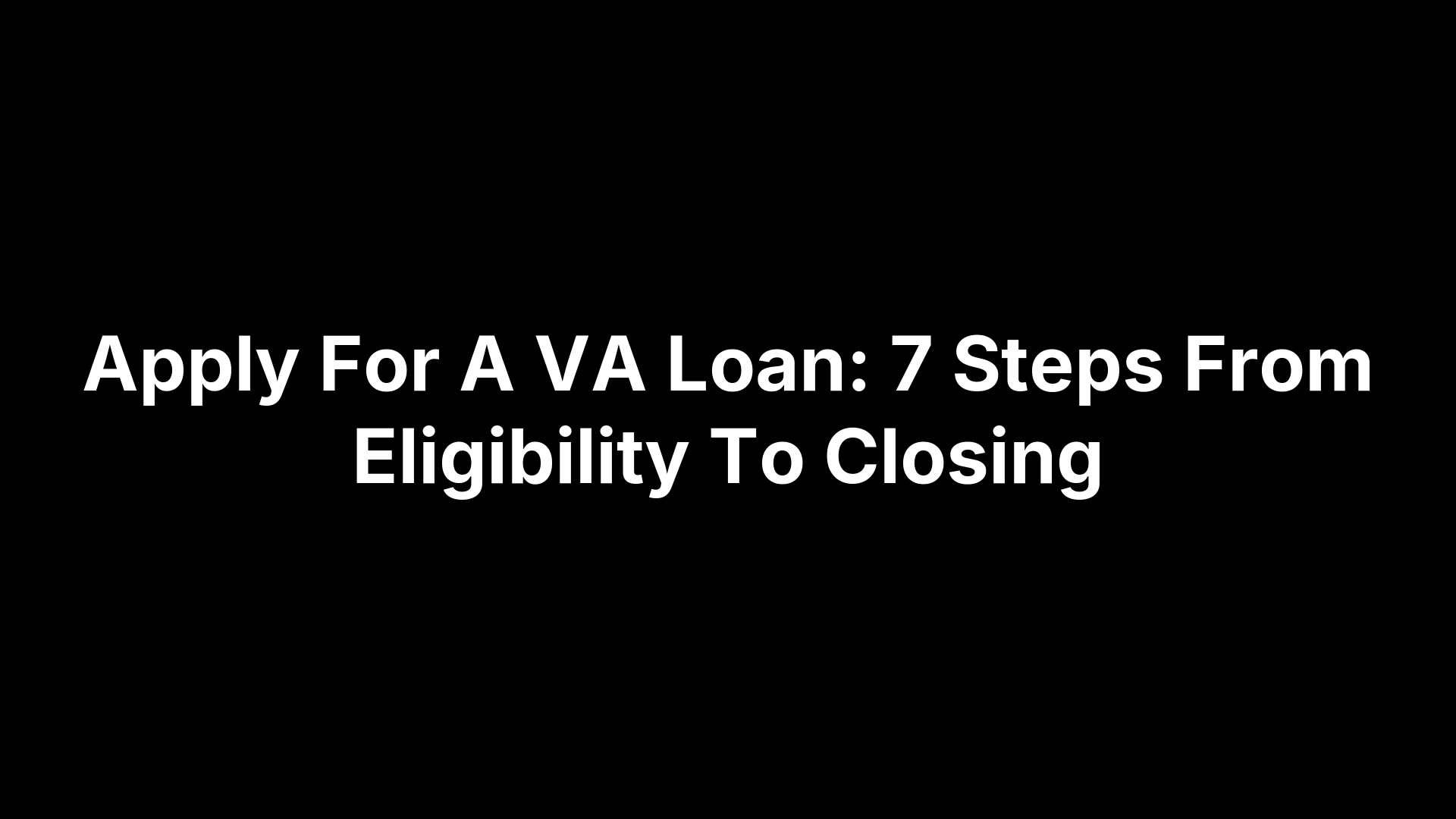 Apply For A VA Loan: 7 Steps From Eligibility To Closing